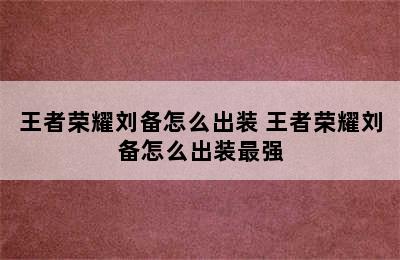 王者荣耀刘备怎么出装 王者荣耀刘备怎么出装最强